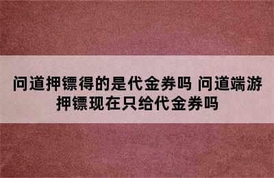 问道押镖得的是代金券吗 问道端游押镖现在只给代金券吗